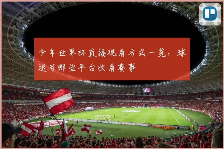 今年世界杯直播观看方式一览，球迷可哪些平台收看赛事