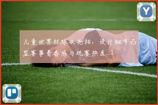 儿童世界杯球衣亮相，设计细节凸显赛事青春感与观赛热度_1