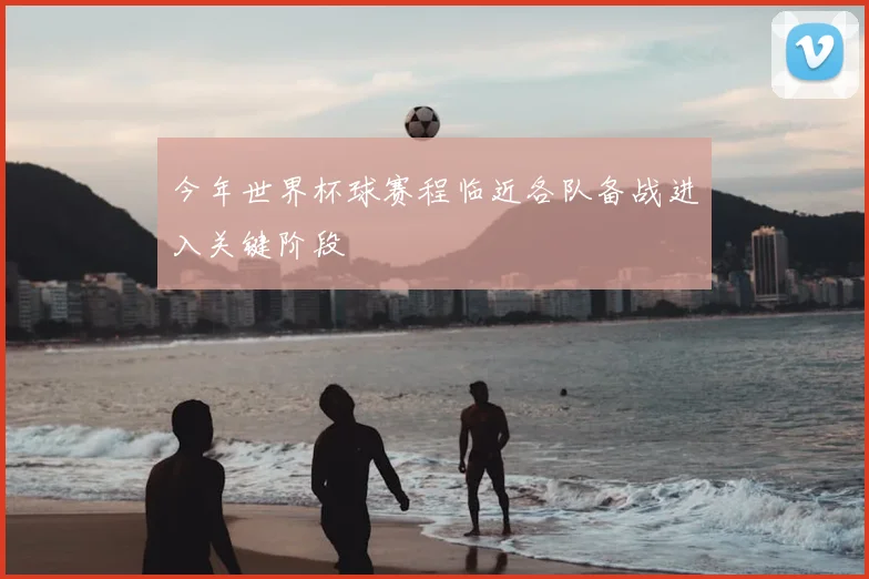 今年世界杯球赛程临近各队备战进入关键阶段