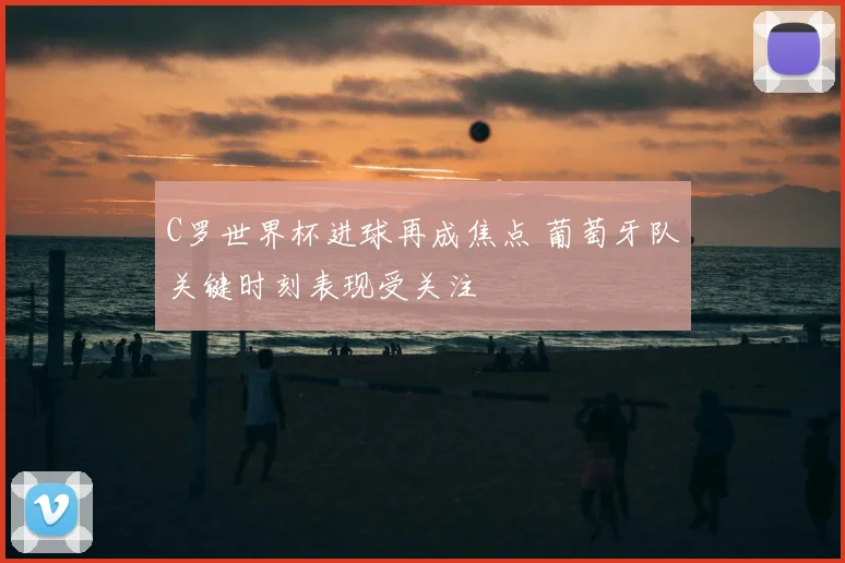 C罗世界杯进球再成焦点 葡萄牙队关键时刻表现受关注
