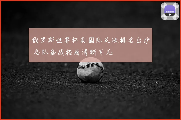 俄罗斯世界杯前国际足联排名出炉 各队备战格局清晰可见