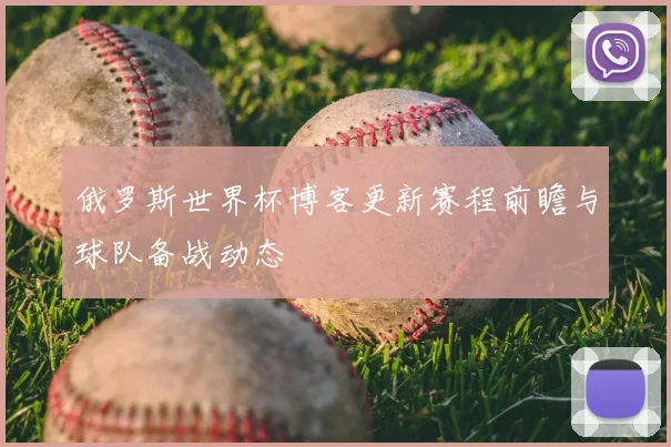 俄罗斯世界杯博客更新赛程前瞻与球队备战动态