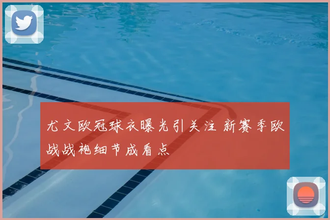 尤文欧冠球衣曝光引关注 新赛季欧战战袍细节成看点