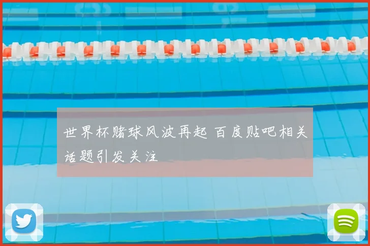 世界杯赌球风波再起 百度贴吧相关话题引发关注