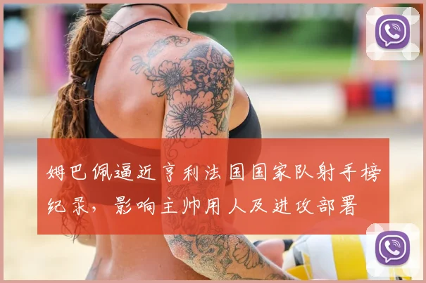 姆巴佩逼近亨利法国国家队射手榜纪录，影响主帅用人及进攻部署