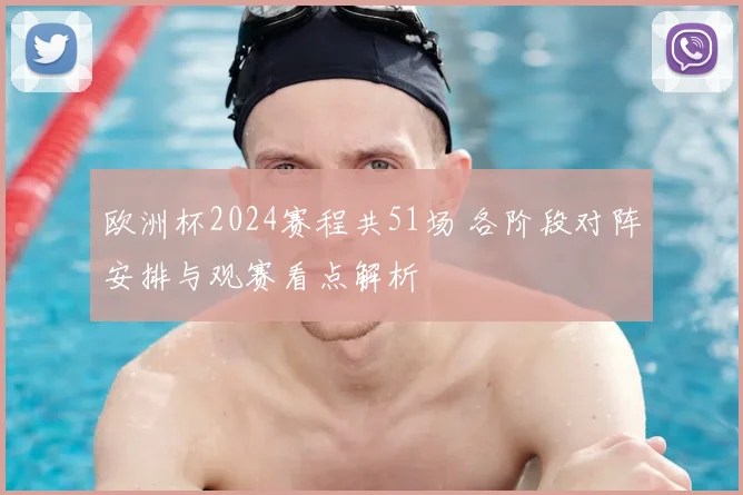 欧洲杯2024赛程共51场 各阶段对阵安排与观赛看点解析