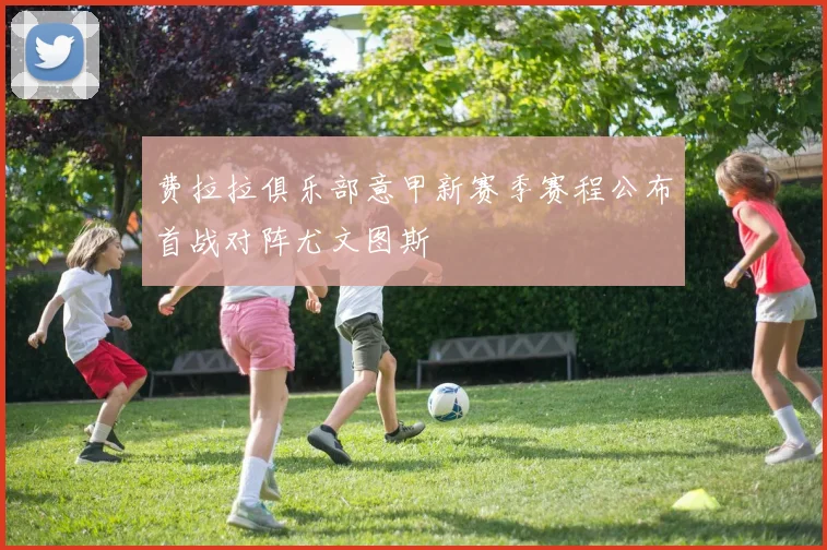 费拉拉俱乐部意甲新赛季赛程公布首战对阵尤文图斯