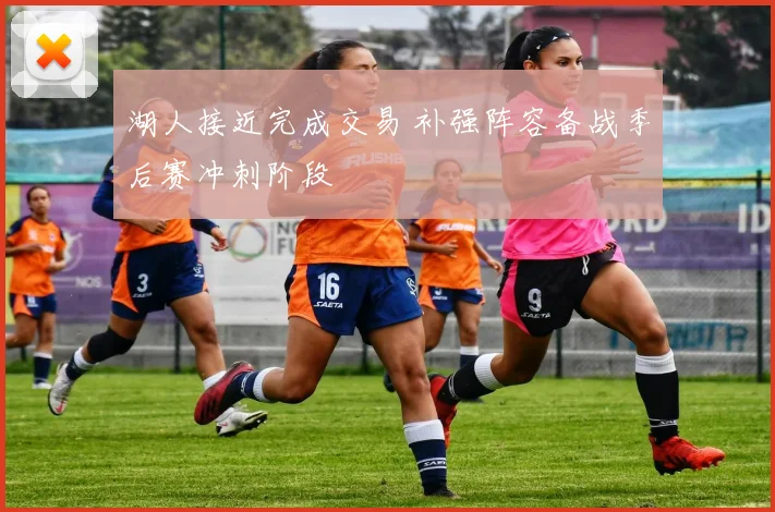 湖人接近完成交易 补强阵容备战季后赛冲刺阶段