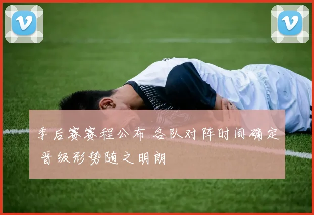 季后赛赛程公布 各队对阵时间确定 晋级形势随之明朗