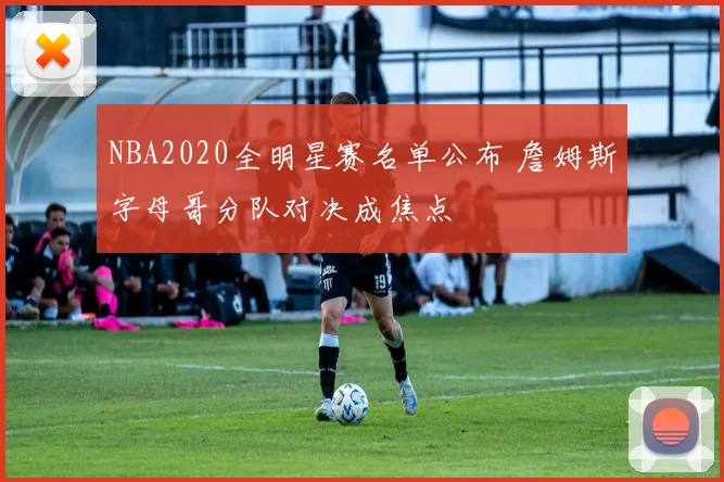 NBA2020全明星赛名单公布 詹姆斯字母哥分队对决成焦点