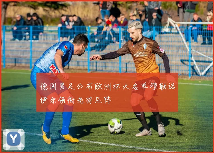 德国男足公布欧洲杯大名单穆勒诺伊尔领衔老将压阵