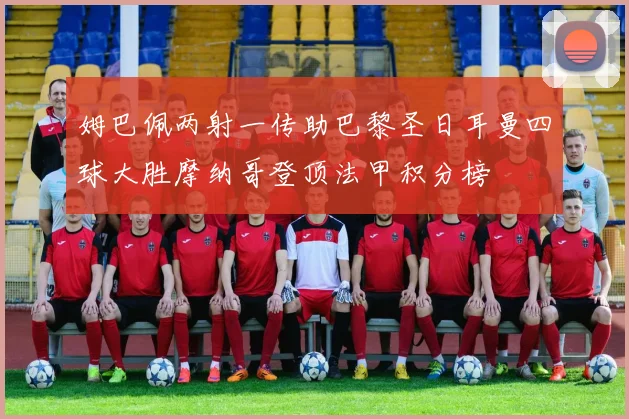 姆巴佩两射一传助巴黎圣日耳曼四球大胜摩纳哥登顶法甲积分榜