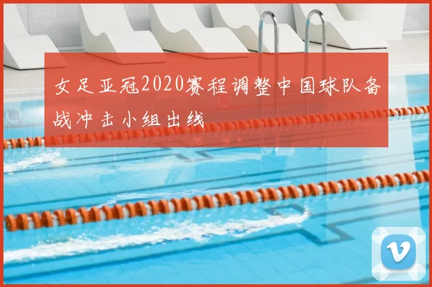 女足亚冠2020赛程调整中国球队备战冲击小组出线