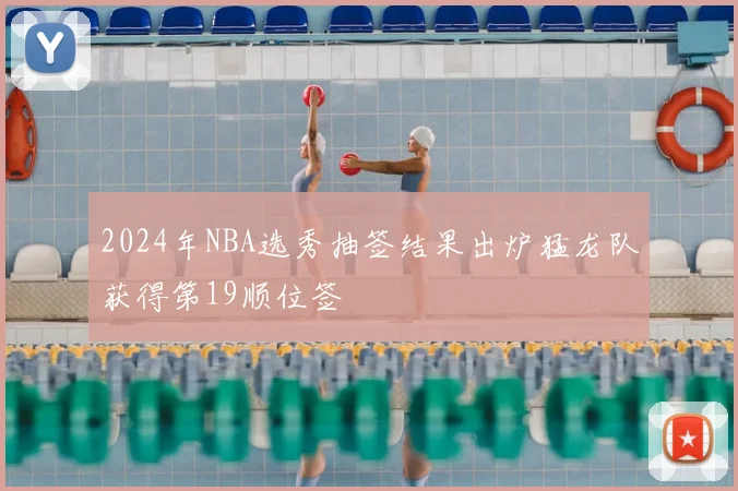 2024年NBA选秀抽签结果出炉猛龙队获得第19顺位签