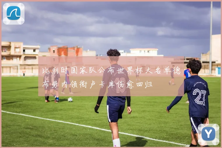 比利时国家队公布世界杯大名单德布劳内领衔卢卡库伤愈回归