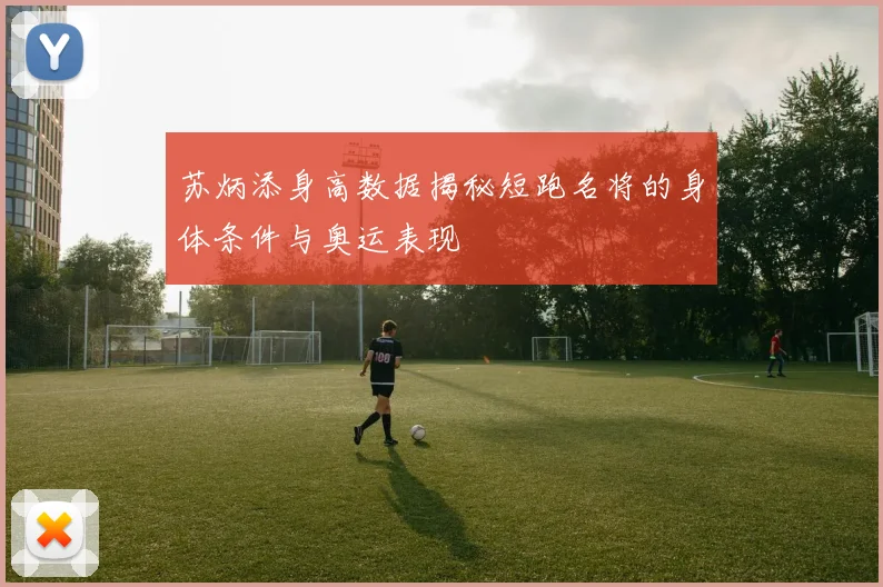 苏炳添身高数据揭秘短跑名将的身体条件与奥运表现