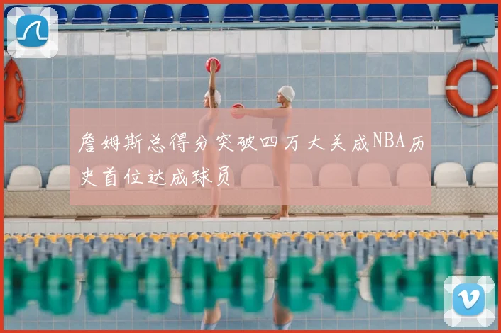 詹姆斯总得分突破四万大关成NBA历史首位达成球员