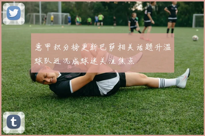 意甲积分榜更新巴萨相关话题升温球队近况成球迷关注焦点