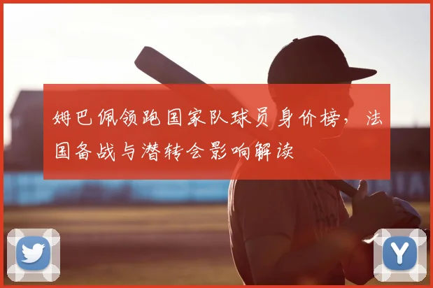 姆巴佩领跑国家队球员身价榜，法国备战与潜转会影响解读