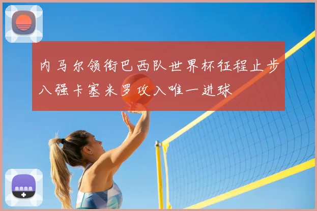 内马尔领衔巴西队世界杯征程止步八强卡塞米罗攻入唯一进球