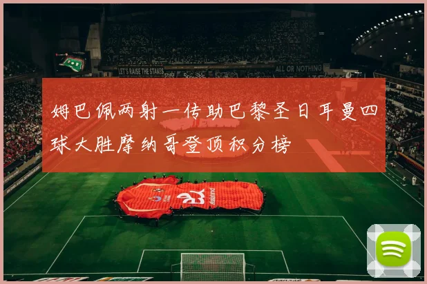 姆巴佩两射一传助巴黎圣日耳曼四球大胜摩纳哥登顶积分榜