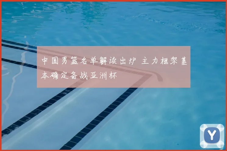 中国男篮名单解读出炉 主力框架基本确定备战亚洲杯