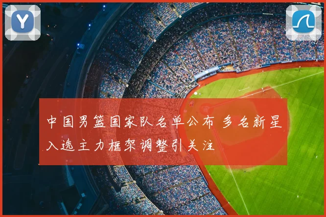 中国男篮国家队名单公布 多名新星入选主力框架调整引关注