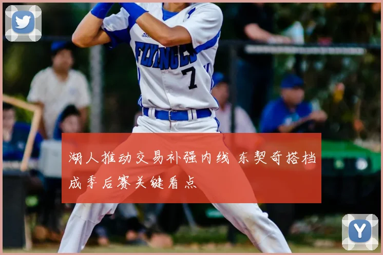 湖人推动交易补强内线 东契奇搭档成季后赛关键看点