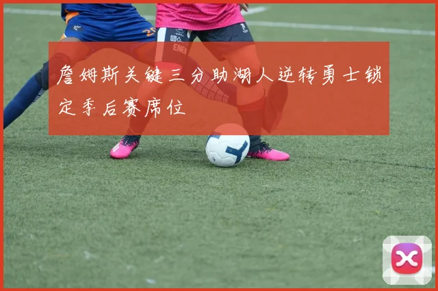 詹姆斯关键三分助湖人逆转勇士锁定季后赛席位