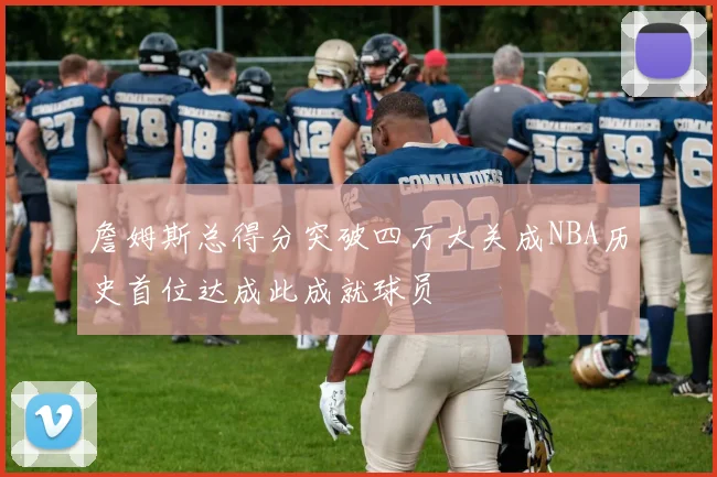 詹姆斯总得分突破四万大关成NBA历史首位达成此成就球员