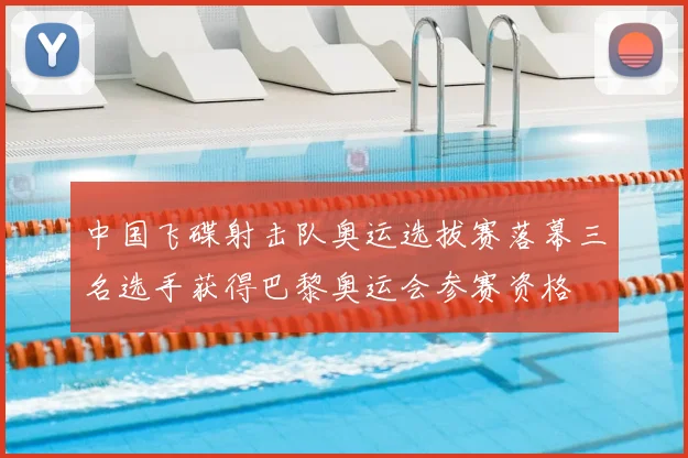中国飞碟射击队奥运选拔赛落幕三名选手获得巴黎奥运会参赛资格