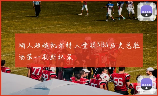 湖人超越凯尔特人登顶NBA历史总胜场第一刷新纪录