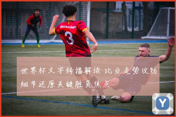 世界杯文字转播解读 比分走势攻防细节还原关键胜负焦点