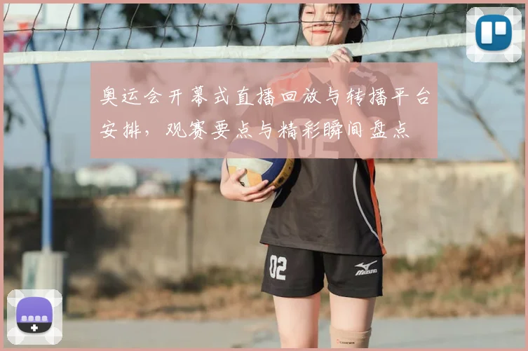 奥运会开幕式直播回放与转播平台安排，观赛要点与精彩瞬间盘点