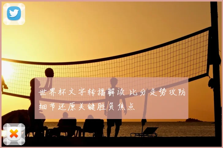 世界杯文字转播解读 比分走势攻防细节还原关键胜负焦点