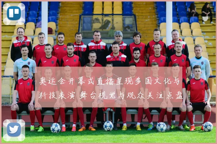 奥运会开幕式直播呈现多国文化与科技表演 舞台视觉与观众关注点盘点