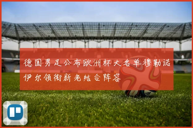 德国男足公布欧洲杯大名单穆勒诺伊尔领衔新老结合阵容