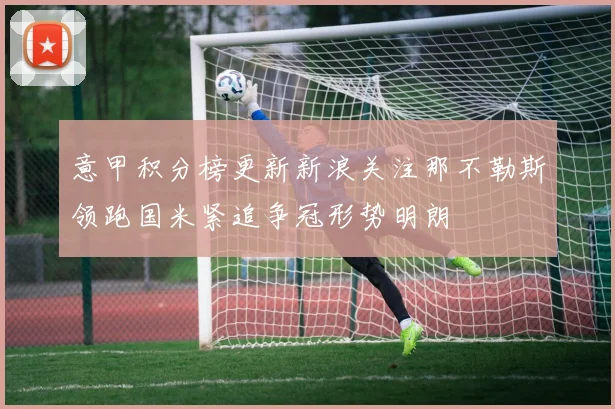 意甲积分榜更新新浪关注那不勒斯领跑国米紧追争冠形势明朗