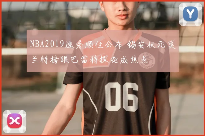 NBA2019选秀顺位公布 锡安状元莫兰特榜眼巴雷特探花成焦点