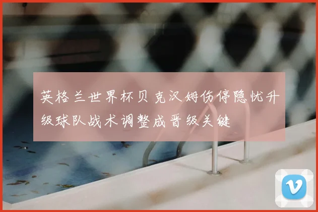英格兰世界杯贝克汉姆伤停隐忧升级球队战术调整成晋级关键