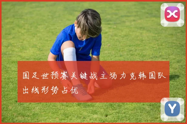 国足世预赛关键战主场力克韩国队出线形势占优