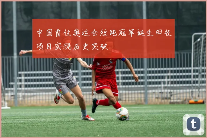 中国首位奥运会短跑冠军诞生田径项目实现历史突破