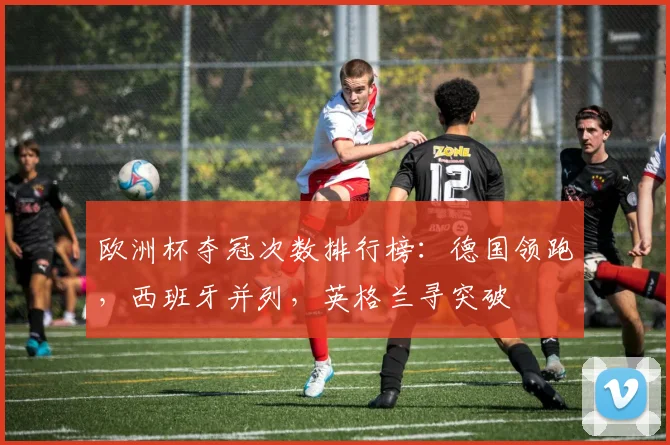 欧洲杯夺冠次数排行榜：德国领跑，西班牙并列，英格兰寻突破