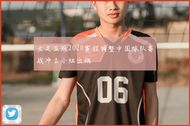 女足亚冠2020赛程调整中国球队备战冲击小组出线