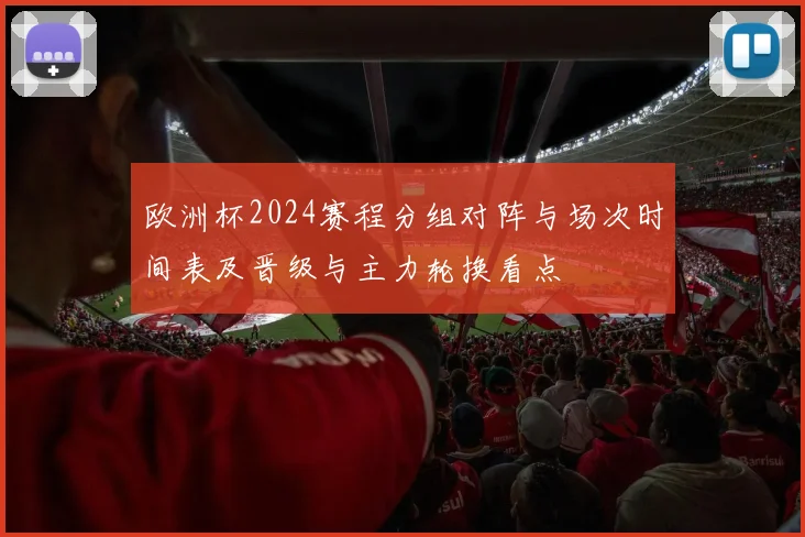 欧洲杯2024赛程分组对阵与场次时间表及晋级与主力轮换看点
