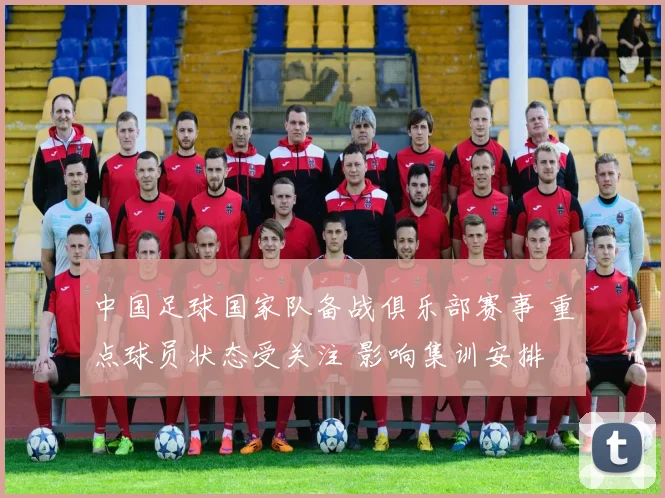 中国足球国家队备战俱乐部赛事 重点球员状态受关注 影响集训安排