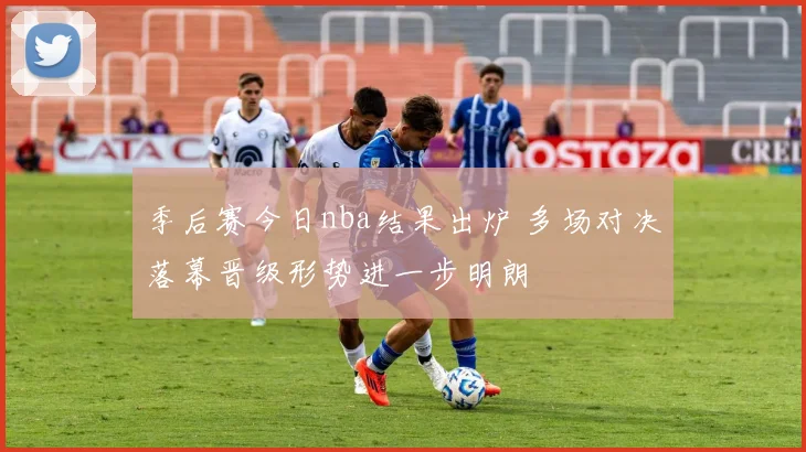 季后赛今日nba结果出炉 多场对决落幕晋级形势进一步明朗