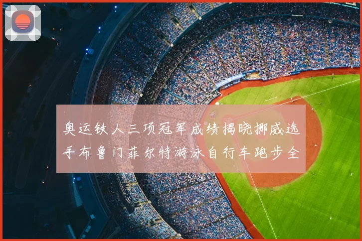 奥运铁人三项冠军成绩揭晓挪威选手布鲁门菲尔特游泳自行车跑步全程领先