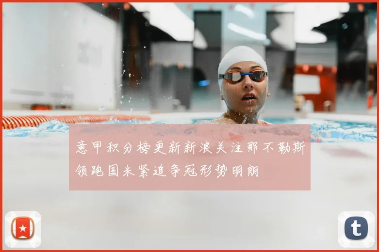 意甲积分榜更新新浪关注那不勒斯领跑国米紧追争冠形势明朗