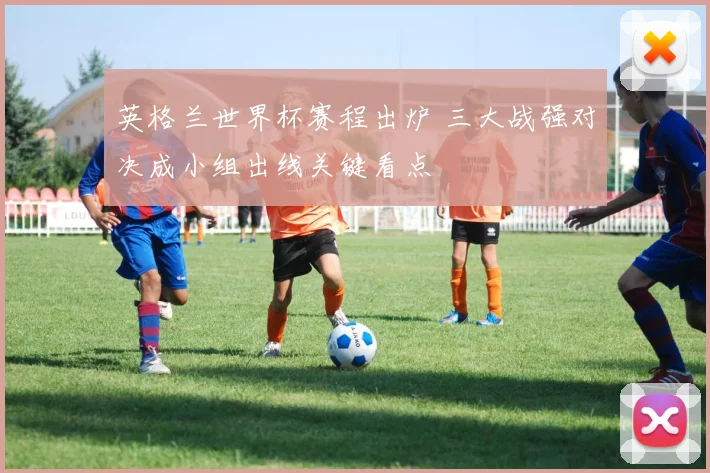 英格兰世界杯赛程出炉 三大战强对决成小组出线关键看点